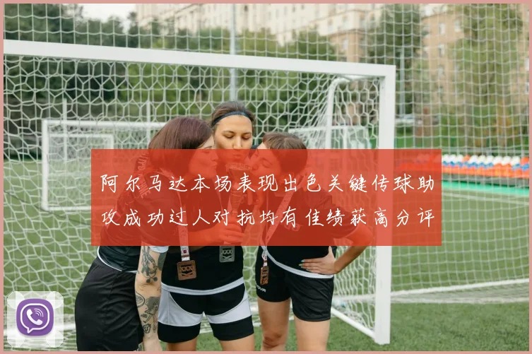 阿尔马达本场表现出色关键传球助攻成功过人对抗均有佳绩获高分评价