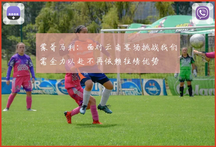 蒙哥马利：面对云南客场挑战我们需全力以赴不再依赖往绩优势