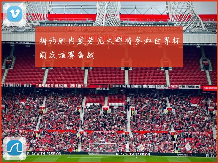 梅西肌肉疲劳无大碍将参加世界杯前友谊赛备战