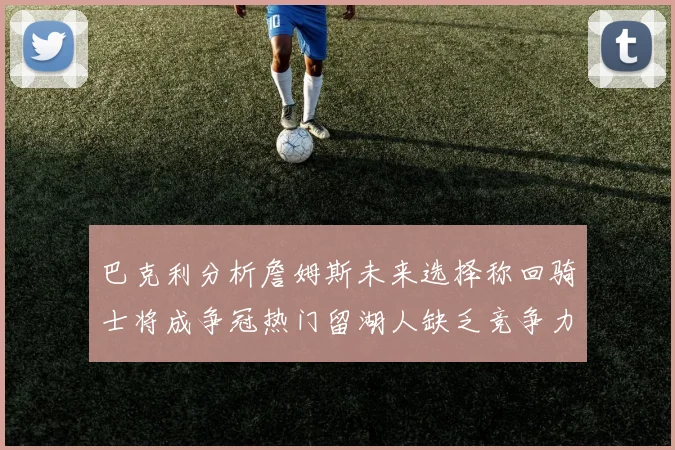 巴克利分析詹姆斯未来选择称回骑士将成争冠热门留湖人缺乏竞争力