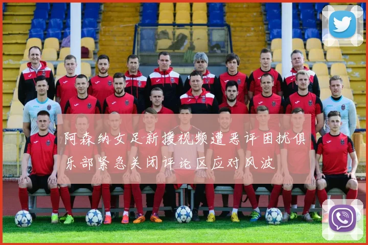 阿森纳女足新援视频遭恶评困扰俱乐部紧急关闭评论区应对风波