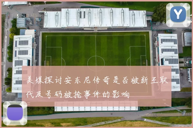 美媒探讨安东尼传奇是否被新王取代及号码被抢事件的影响