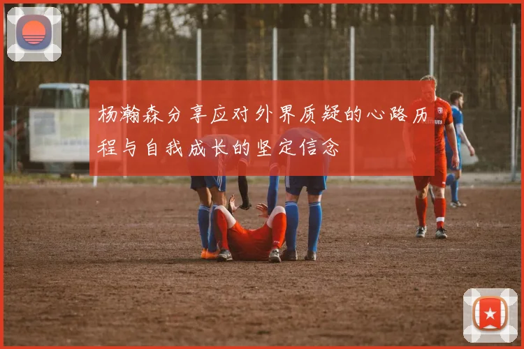 杨瀚森分享应对外界质疑的心路历程与自我成长的坚定信念