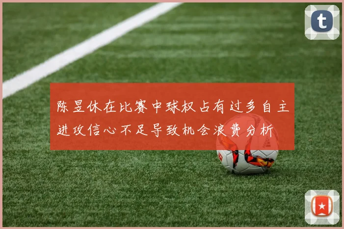 陈昱休在比赛中球权占有过多自主进攻信心不足导致机会浪费分析