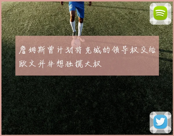 詹姆斯曾计划将克城的领导权交给欧文并非想独揽大权