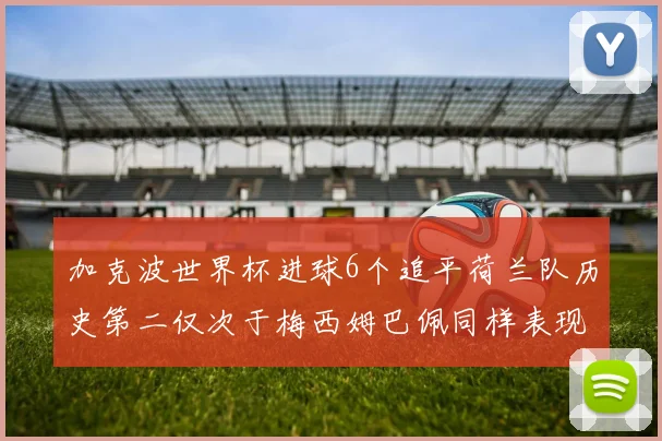 加克波世界杯进球6个追平荷兰队历史第二仅次于梅西姆巴佩同样表现出色