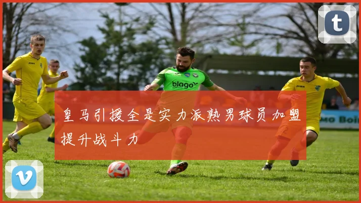 皇马引援全是实力派熟男球员加盟提升战斗力