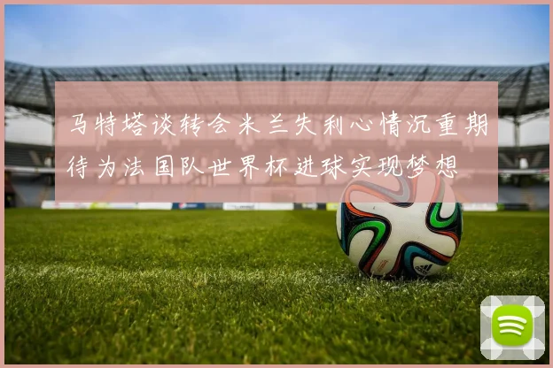 马特塔谈转会米兰失利心情沉重期待为法国队世界杯进球实现梦想