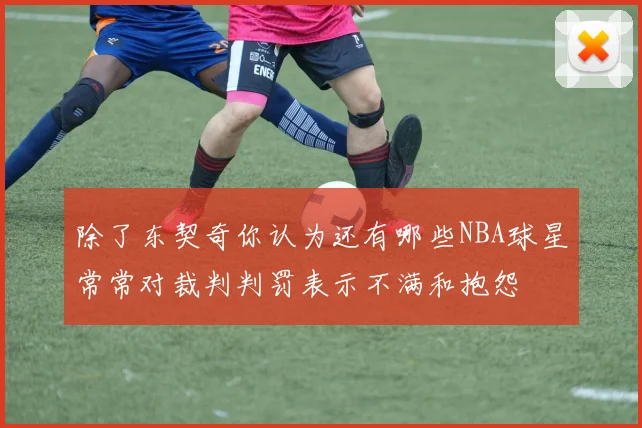 除了东契奇你认为还有哪些NBA球星常常对裁判判罚表示不满和抱怨