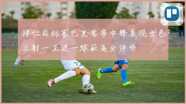 拜仁目标塞巴里客串中锋表现出色三射一正进一球获高分评价