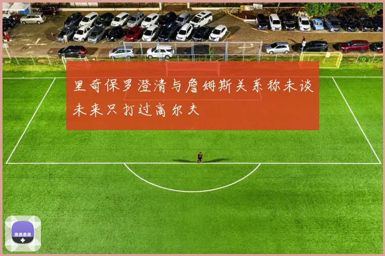 里奇保罗澄清与詹姆斯关系称未谈未来只打过高尔夫