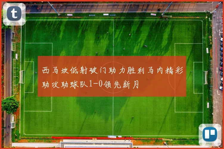 西马坎低射破门助力胜利马内精彩助攻助球队1-0领先新月