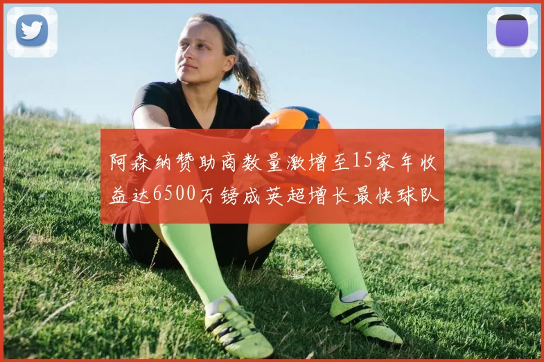 阿森纳赞助商数量激增至15家年收益达6500万镑成英超增长最快球队