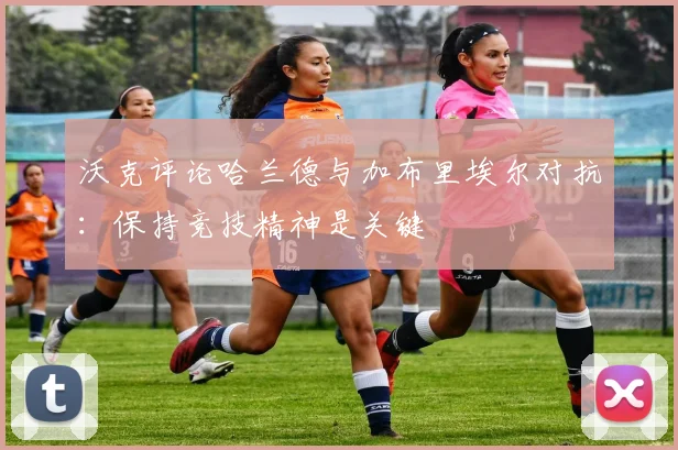 沃克评论哈兰德与加布里埃尔对抗：保持竞技精神是关键