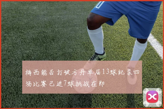 梅西能否打破方丹单届13球纪录四场比赛已进7球挑战在即