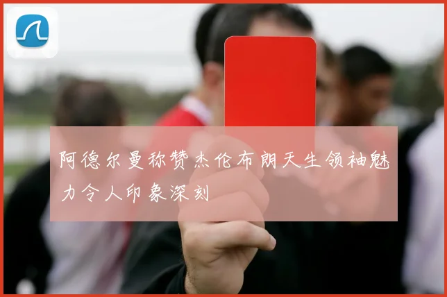 阿德尔曼称赞杰伦布朗天生领袖魅力令人印象深刻