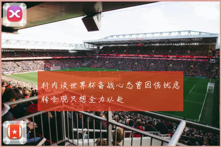 科内谈世界杯备战心态曾因伤忧虑转会现只想全力以赴