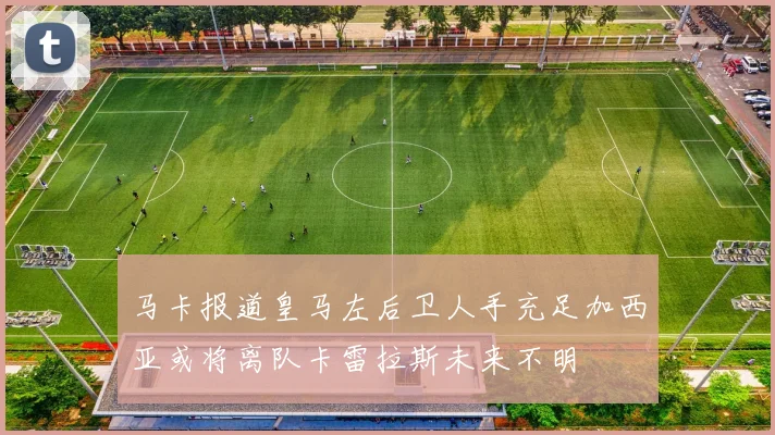 马卡报道皇马左后卫人手充足加西亚或将离队卡雷拉斯未来不明