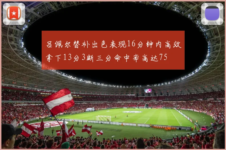 吕佩尔替补出色表现16分钟内高效拿下13分3断三分命中率高达75