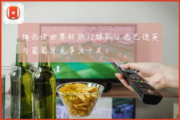 梅西谈世界杯热门球队法西巴德英与葡萄牙竞争力十足