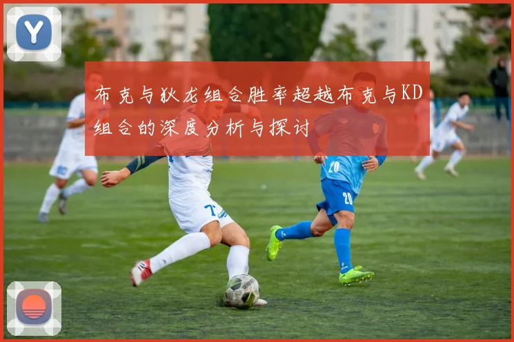 布克与狄龙组合胜率超越布克与KD组合的深度分析与探讨