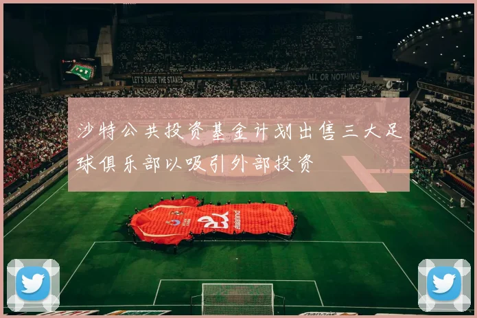 沙特公共投资基金计划出售三大足球俱乐部以吸引外部投资