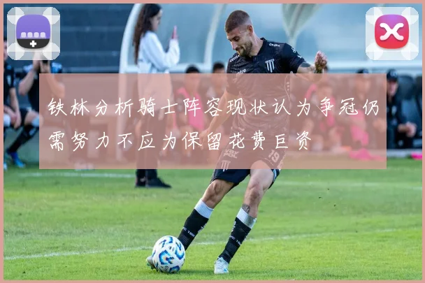铁林分析骑士阵容现状认为争冠仍需努力不应为保留花费巨资