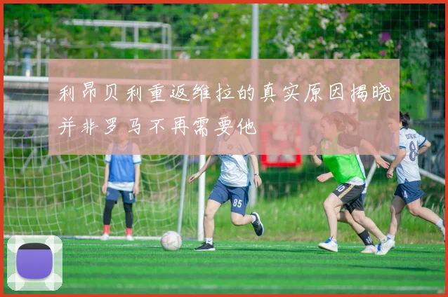 利昂贝利重返维拉的真实原因揭晓并非罗马不再需要他