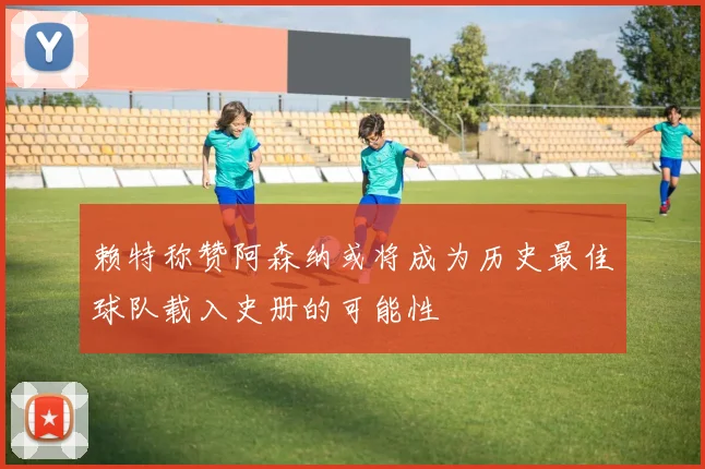 赖特称赞阿森纳或将成为历史最佳球队载入史册的可能性