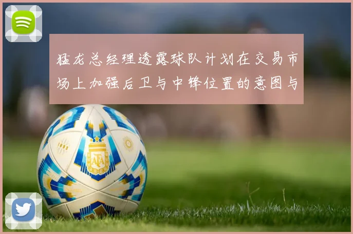 猛龙总经理透露球队计划在交易市场上加强后卫与中锋位置的意图与目标